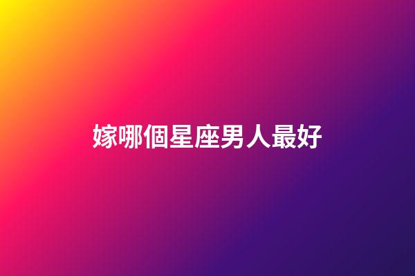嫁哪個星座男人最好-第1張-星座運勢-玄機派