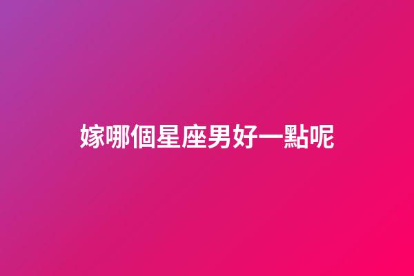 嫁哪個星座男好一點呢-第1張-星座運勢-玄機派