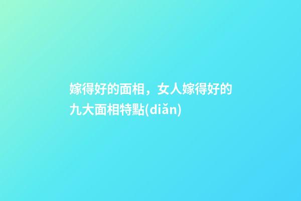 嫁得好的面相，女人嫁得好的九大面相特點(diǎn)