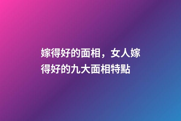 嫁得好的面相，女人嫁得好的九大面相特點