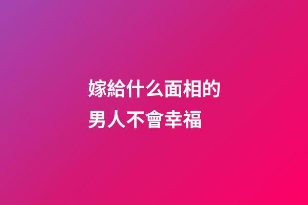 嫁給什么面相的男人不會幸福
