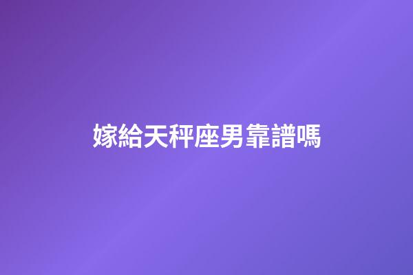 嫁給天秤座男靠譜嗎-第1張-星座運勢-玄機派