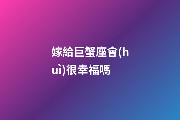 嫁給巨蟹座會(huì)很幸福嗎-第1張-星座運(yùn)勢(shì)-玄機(jī)派