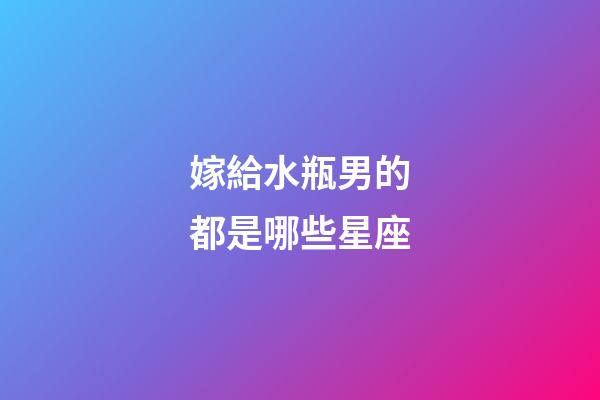 嫁給水瓶男的都是哪些星座-第1張-星座運勢-玄機派