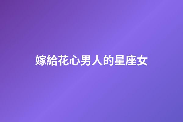嫁給花心男人的星座女-第1張-星座運勢-玄機派