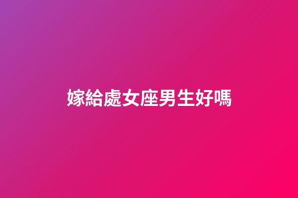 嫁給處女座男生好嗎-第1張-星座運勢-玄機派