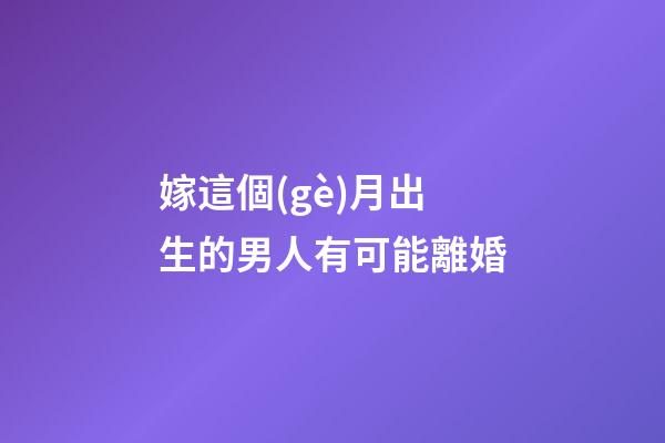 嫁這個(gè)月出生的男人有可能離婚