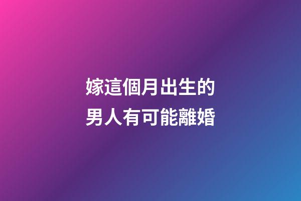 嫁這個月出生的男人有可能離婚