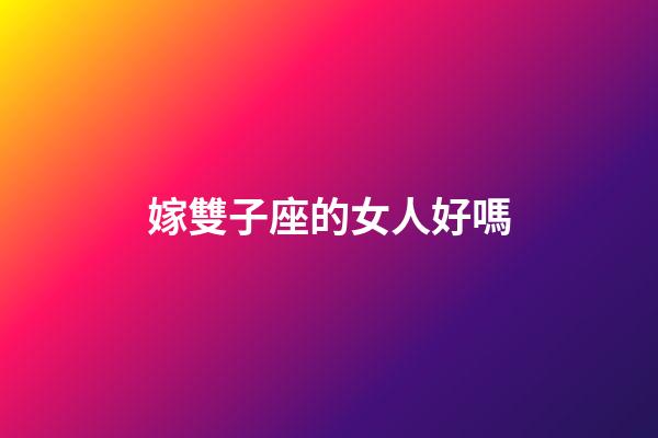 嫁雙子座的女人好嗎-第1張-星座運(yùn)勢(shì)-玄機(jī)派