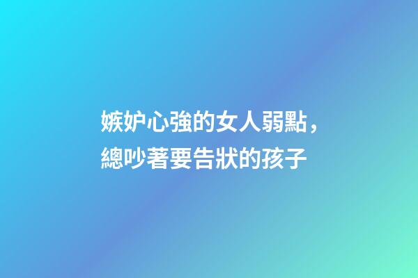 嫉妒心強的女人弱點，總吵著要告狀的孩子-第1張-觀點-玄機派