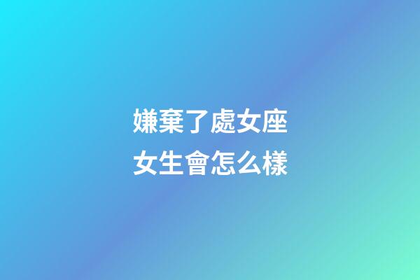 嫌棄了處女座女生會怎么樣-第1張-星座運勢-玄機派