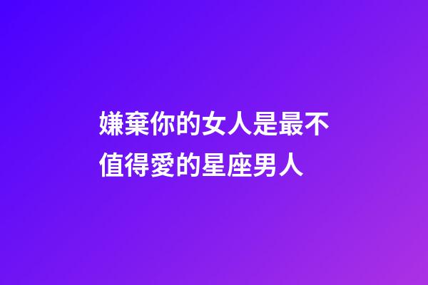 嫌棄你的女人是最不值得愛的星座男人-第1張-星座運勢-玄機派