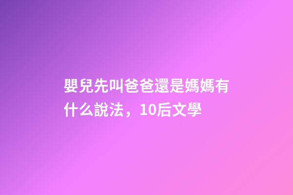 嬰兒先叫爸爸還是媽媽有什么說法，10后文學-第1張-觀點-玄機派