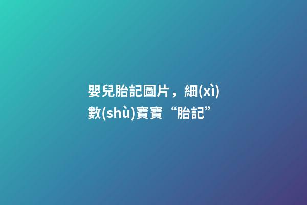 嬰兒胎記圖片，細(xì)數(shù)寶寶“胎記”-第1張-觀點(diǎn)-玄機(jī)派