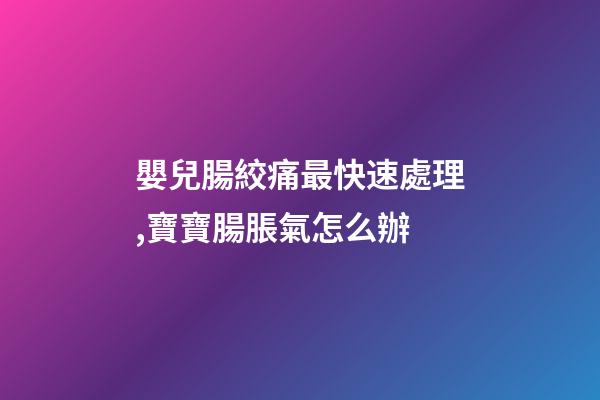 嬰兒腸絞痛最快速處理,寶寶腸脹氣怎么辦-第1張-觀點-玄機派