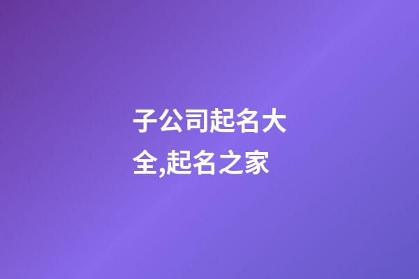 子公司起名大全,起名之家-第1張-公司起名-玄機派