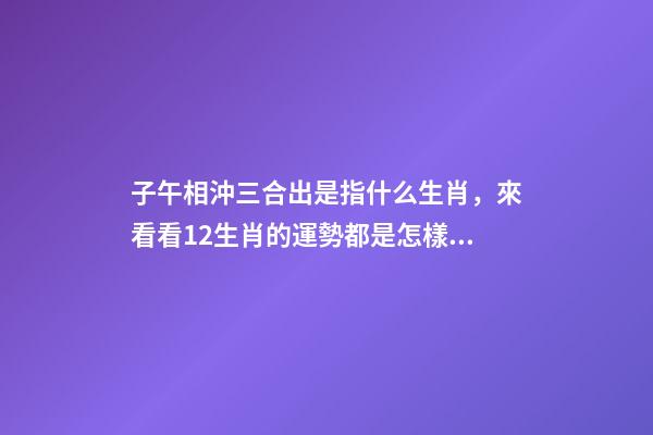 子午相沖三合出是指什么生肖，來看看12生肖的運勢都是怎樣的呢-第1張-觀點-玄機派