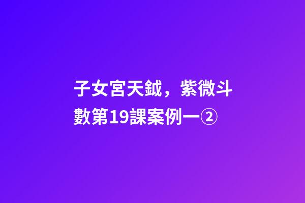 子女宮天鉞，紫微斗數第19課案例一②(身宮趨向、行走天下、日月反背)-第1張-觀點-玄機派