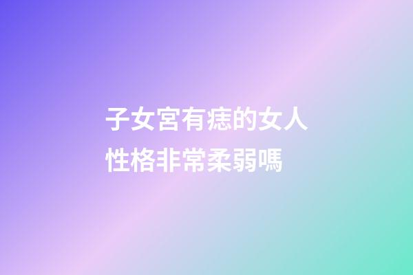 子女宮有痣的女人性格非常柔弱嗎
