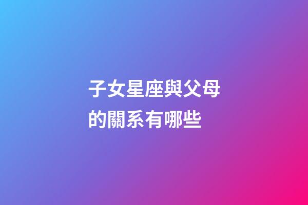 子女星座與父母的關系有哪些-第1張-星座運勢-玄機派