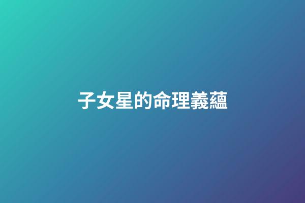 子女星的命理義蘊