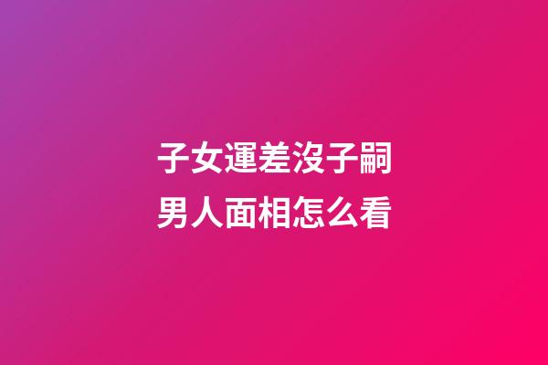 子女運差沒子嗣男人面相怎么看