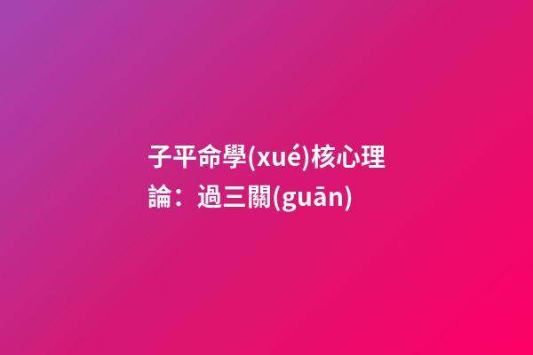 子平命學(xué)核心理論：過三關(guān)