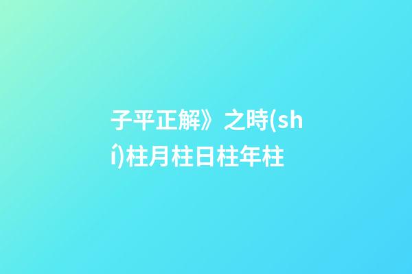 子平正解》之時(shí)柱/月柱/日柱/年柱