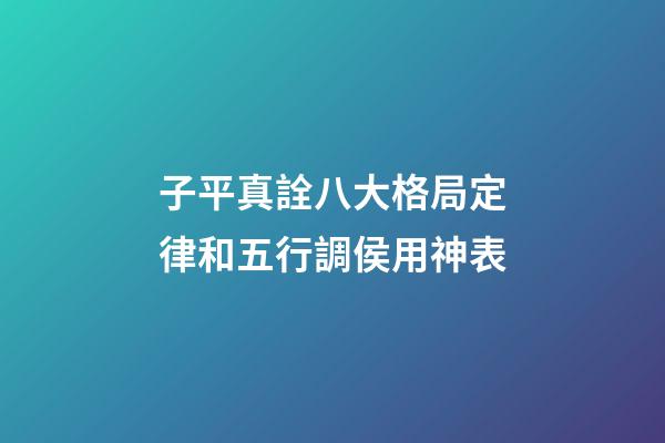 子平真詮八大格局定律和五行調侯用神表