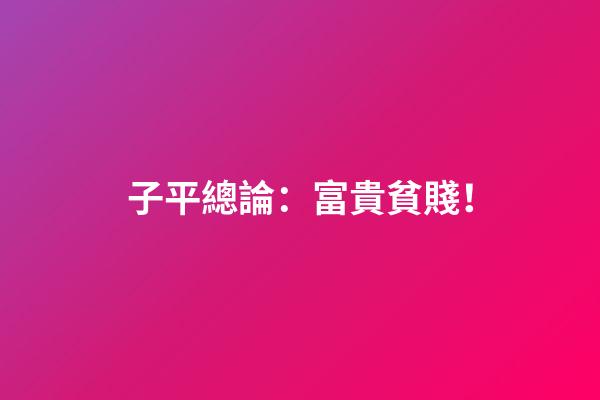 子平總論：富貴貧賤！