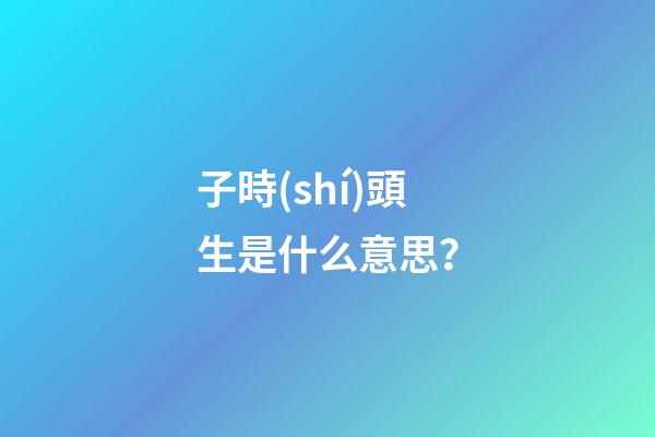 子時(shí)頭生是什么意思？