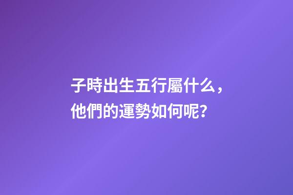 子時出生五行屬什么，他們的運勢如何呢？