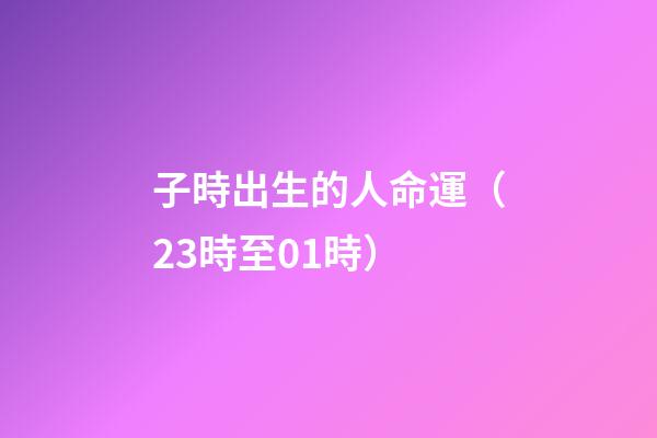 子時出生的人命運（23時至01時）