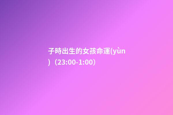 子時出生的女孩命運(yùn)（23:00-1:00）