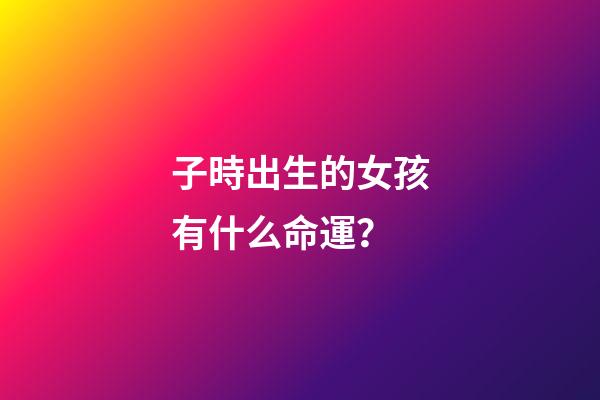 子時出生的女孩有什么命運？