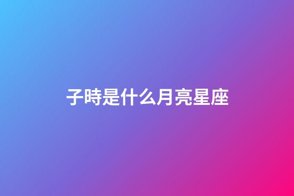 子時是什么月亮星座-第1張-星座運勢-玄機派
