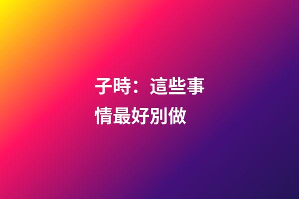 子時：這些事情最好別做