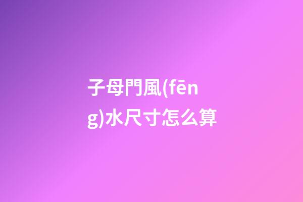 子母門風(fēng)水尺寸怎么算