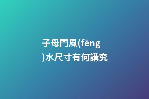 子母門風(fēng)水尺寸有何講究