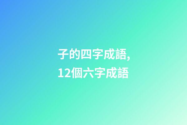 子的四字成語,12個六字成語-第1張-觀點-玄機派