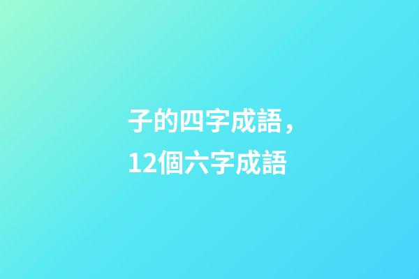 子的四字成語，12個六字成語-第1張-觀點-玄機派