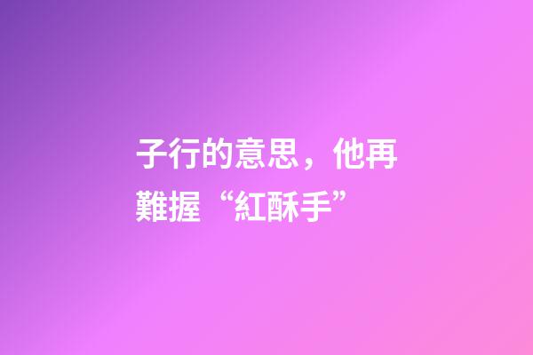 子行的意思，他再難握“紅酥手”-第1張-觀點(diǎn)-玄機(jī)派