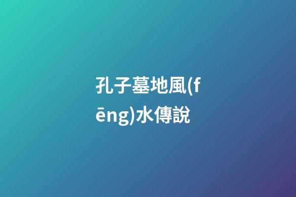 孔子墓地風(fēng)水傳說