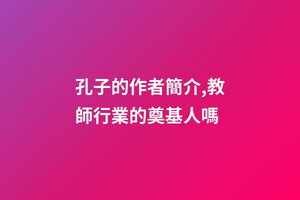 孔子的作者簡介,教師行業的奠基人嗎-第1張-觀點-玄機派