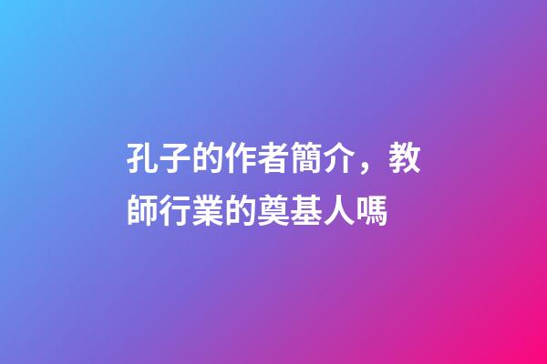 孔子的作者簡介，教師行業的奠基人嗎-第1張-觀點-玄機派