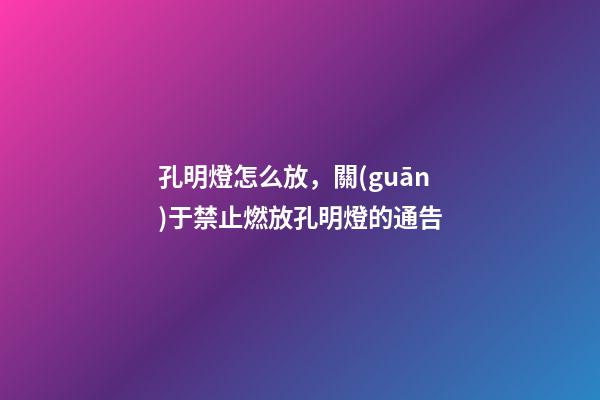 孔明燈怎么放，關(guān)于禁止燃放孔明燈的通告-第1張-觀點(diǎn)-玄機(jī)派