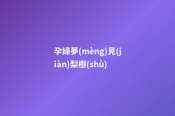 孕婦夢(mèng)見(jiàn)梨樹(shù)