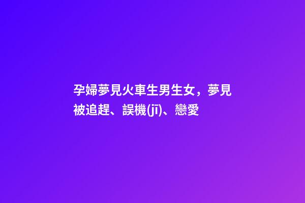孕婦夢見火車生男生女，夢見被追趕、誤機(jī)、戀愛-第1張-觀點(diǎn)-玄機(jī)派