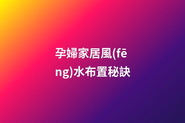 孕婦家居風(fēng)水布置秘訣