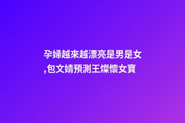 孕婦越來越漂亮是男是女,包文婧預測王燦懷女寶-第1張-觀點-玄機派